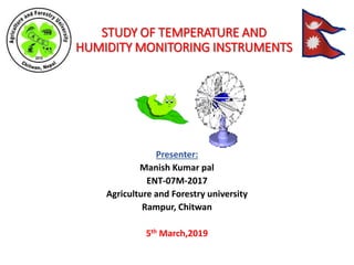 STUDY OF TEMPERATURE AND
HUMIDITY MONITORING INSTRUMENTS
Presenter:
Manish Kumar pal
ENT-07M-2017
Agriculture and Forestry university
Rampur, Chitwan
5th March,2019
 