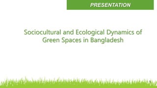 PRESENTATION
Sociocultural and Ecological Dynamics of
Green Spaces in Bangladesh
1
 