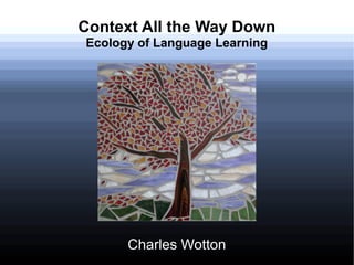 Context All the Way Down
Ecology of Language Learning
Charles Wotton
 