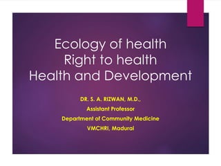 Ecology of health
Right to health
Health and Development
DR. S. A. RIZWAN, M.D.,
Assistant Professor
Department of Community Medicine
VMCHRI, Madurai
 