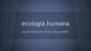 ecología humana
autor:sebastian efrey rojas prieto
 