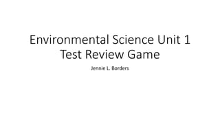 Environmental Science Unit 1
Test Review Game
Jennie L. Borders
 