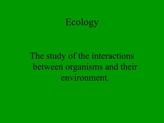 Ecology
The study of the interactions
between organisms and their
environment.
 