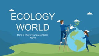 ECOLOGY
WORLD
Here is where your presentation
begins
 