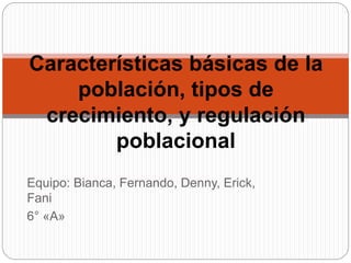 Equipo: Bianca, Fernando, Denny, Erick,
Fani
6° «A»
Características básicas de la
población, tipos de
crecimiento, y regulación
poblacional
 