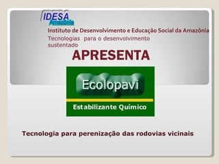 Instituto de Desenvolvimento e Educação Social da Amazônia Tecnologias  para o desenvolvimento sustentado APRESENTA Tecnologia para perenização das rodovias vicinais 