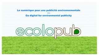 Le numérique pour une publicité environnementale
----
Go digital for environmental publicity
 