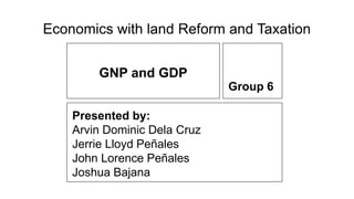 GNP and GDP
Group 6
Presented by:
Arvin Dominic Dela Cruz
Jerrie Lloyd Peñales
John Lorence Peñales
Joshua Bajana
Economics with land Reform and Taxation
 