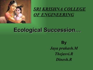 Ecological Succession… By Jaya prakash.M Thejasvi.R Dinesh.R SRI KRISHNA COLLEGE OF ENGINEERING 