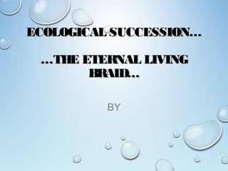 ECOLOGICAL SUCCESSION…ECOLOGICAL SUCCESSION…
…THE ETERNAL LIVING…THE ETERNAL LIVING
BRAID…BRAID…
BY
 