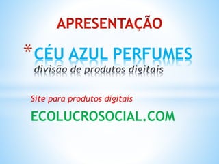 Site para produtos digitais
ECOLUCROSOCIAL.COM
*CÉU AZUL PERFUMES
 