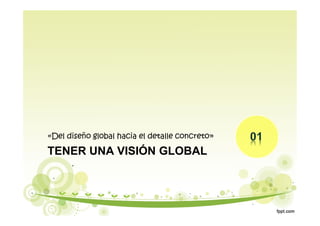 TENER UNA VISIÓN GLOBAL
«Del diseño global hacia el detalle concreto»
 