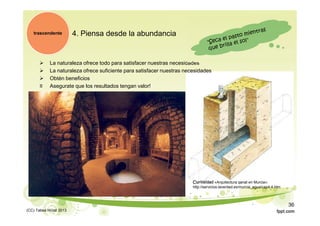 4. Piensa desde la abundancia
 La naturaleza ofrece todo para satisfacer nuestras necesidades
 La naturaleza ofrece suficiente para satisfacer nuestras necesidades
 Obtén beneficios
≡ Asegurate que los resultados tengan valor!
trascendente
Curiosidad «Arquitectura qanat en Murcia»:
http://servicios.laverdad.es/murcia_agua/cap4.4.htm
(CC) Tabea Hirzel 2013
36
 