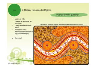 5. Utilizar recursos biológicos
• Valora la vida
• La vida se perpetua, se
«renova»
• Usa y respeta recursos
vivos
• Piensa en ciclos
adecuados en relación al
tuyo (factor tiempo)
 Con-vive!
vivo
Fire Dreaming, by Malcolm Maloney Jagamarra [from www.aboriginalartcoop.com.au]
"Más vale prevenir que curar"
(CC) Tabea Hirzel 2013
 