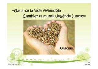 «Ganarse la vida viviéndola –
Cambiar el mundo jugándo juntos»
Gracias.
(CC) Tabea Hirzel 2013
44
 