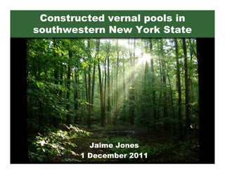 Constructed vernal pools in
southwestern New York State




          Jaime Jones
        1 December 2011
 