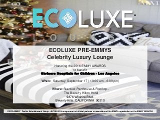 DISCLAIMER * Durkin Entertainment Group + ECOLUXE Lounges are not official partners or associates of the EMMY organization or the EMMY AWARDS
*
​ECOLUXE PRE-EMMYS
Celebrity Luxury Lounge
Honoring the 2016 EMMY AWARDS
to benefit
Shriners Hospitals for Children - Los Angeles
When: Saturday, September 17 ( 10:00 am - 6:00 pm)
Where: Stardust Penthouse & Rooftop –
The Beverly Hilton Hotel ​
9876 Wilshire Blvd.
Beverly Hills, CALIFORNIA 90210​
 