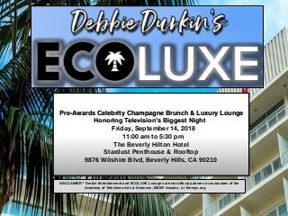 DISCLAIMER * Durkin Entertainment and ECOLUXE Lounges are not official partners or associates of the
Academy of Television Arts & Sciences, EMMY Awards , or Emmys.org
Pre-Awards Celebrity Champagne Brunch & Luxury Lounge
Honoring Television’s Biggest Night
Friday, September 14, 2018
11:00 am to 5:30 pm
The Beverly Hilton Hotel
Stardust Penthouse & Rooftop
9876 Wilshire Blvd, Beverly Hills, CA 90210
 