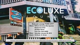 EcoLuxe Lounge PARK CITY*
Where: TEKILA (formerly Blue Iguana)
Restaurant & Bar
255 Main Street
Park City, Utah 84060
When: Saturday, January 26, 2019
Hours: 10:30 am - 6: 30 pm
*Disclaimer: Durkin Entertainment and EcoLuxe Lounge is not an Official partner of Sundance Film Festival or affiliated with the Sundance
Institute
 