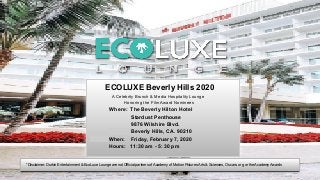 ECOLUXE Beverly Hills 2020
A Celebrity Brunch & Media Hospitality Lounge
Honoring the Film Award Nominees
Where: The Beverly Hilton Hotel
Stardust Penthouse
9876 Wilshire Blvd.
Beverly Hills, CA. 90210
When: Friday, February 7, 2020
Hours: 11:30 am - 5: 30 pm
*Disclaimer: Durkin Entertainment & EcoLuxe Lounge are not Official partners of Academy of Motion Pictures Arts & Sciences, Oscars. org or the Academy Awards
 