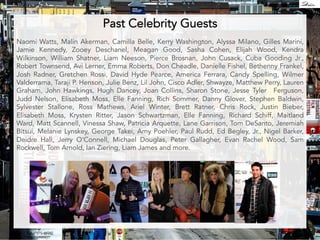 Past Celebrity Guests 
Naomi Watts, Malin Akerman, Camilla Belle, Kerry Washington, Alyssa Milano, Gilles Marini, 
Jamie Kennedy, Zooey Deschanel, Meagan Good, Sasha Cohen, Elijah Wood, Kendra 
Wilkinson, William Shatner, Liam Neeson, Pierce Brosnan, John Cusack, Cuba Gooding Jr., 
Robert Townsend, Avi Lerner, Emma Roberts, Don Cheadle, Danielle Fishel, Bethenny Frankel, 
Josh Radner, Gretchen Rossi, David Hyde Pearce, America Ferrara, Candy Spelling, Wilmer 
Valderrama, Taraji P. Henson, Julie Benz, Lil John, Cisco Adler, Shwayze, Matthew Perry, Lauren 
Graham, John Hawkings, Hugh Dancey, Joan Collins, Sharon Stone, Jesse Tyler Ferguson, 
Judd Nelson, Elisabeth Moss, Elle Fanning, Rich Sommer, Danny Glover, Stephen Baldwin, 
Sylvester Stallone, Ross Mathews, Ariel Winter, Brett Ratner, Chris Rock, Justin Bieber, 
Elisabeth Moss, Krysten Ritter, Jason Schwartzman, Elle Fanning, Richard Schiff, Maitland 
Ward, Matt Scannell, Vinessa Shaw, Patricia Arquette, Lane Garrison, Tom DeSanto, Jeremiah 
Bitsui, Melanie Lynskey, George Takei, Amy Poehler, Paul Rudd, Ed Begley, Jr., Nigel Barker, 
Deidre Hall, Jerry O'Connell, Michael Douglas, Peter Gallagher, Evan Rachel Wood, Sam 
Rockwell, Tom Arnold, Ian Ziering, Liam James and more. 
 