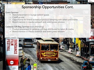 Sponsorship Opportunities Cont. 
Event Sponsor 
• Brand placement in lounge exhibit space 
• 2 staff on site 
• Opportunity for brand activation/product sampling with talent and media 
• Brand mention in media outreach and event press releases 
Celebrity Gift Bag Sponsor (non-attending) 
• Product placement in celebrity gift bag distributed to talent  media 
• Brand mention in media outreach and event press releases 
 