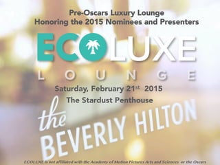 Pre-Oscars Luxury Lounge
Honoring the 2015 Nominees and Presenters
Saturday, February 21st 2015
The Stardust Penthouse
ECOLUXE is not affiliated with the Academy of Motion Pictures Arts and Sciences or the Oscars
 