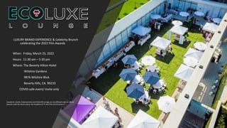 LUXURY BRAND EXPERIENCE & Celebrity Brunch
celebrating the 2022 Film Awards
When: Friday, March 25, 2022
Hours: 11:30 am – 5:30 pm
Where: The Beverly Hilton Hotel
Wilshire Gardens
9876 Wilshire Blvd.
Beverly Hills, CA. 90210
COVID-safe event/ Invite only
Disclaimer: Durkin Entertainment and ECOLUXE Lounge are not affiliated with or official
partners with the Oscars.org or the Academy of TV and Film Arts & Sciences.
 