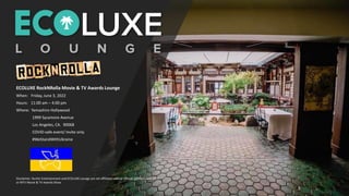 ECOLUXE RockNRolla Movie & TV Awards Lounge
When: Friday, June 3, 2022
Hours: 11:00 am – 4:00 pm
Where: Yamashiro Hollywood
1999 Sycamore Avenue
Los Angeles, CA. 90068
COVID-safe event/ Invite only
#WeStandWithUkraine
Disclaimer: Durkin Entertainment and ECOLUXE Lounge are not affiliated with or official partners with MTV
or MTV Movie & TV Awards Show.
 
