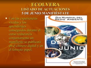 ECOLVERA LISTADO DE ACTUACIONES 5 DE JUNIO MANIFIÉSTATE Con las experiencias vividas y los aprendizajes conseguidos durante el curso redactaréis conjuntamente un manifiesto se publicará en el chinero digital y en el formato papel. 