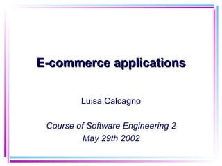 E-commerce applications


         Luisa Calcagno

 Course of Software Engineering 2
          May 29th 2002
 