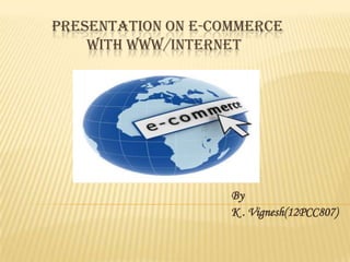 PRESENTATION ON E-COMMERCE
WITH WWW/INTERNET

By
K . Vignesh(12PCC807)

 