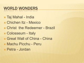 WORLD WONDERS
Taj Mahal - India
 Chichen Itz - Mexico
 Christ the Redeemer - Brazil
 Colosseum - Italy
 Great Wall of China - China
 Machu Picchu - Peru
 Petra - Jordan


 