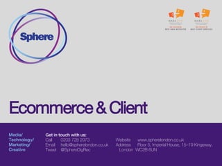 Media/
Technology/
Marketing&
Analytics/
Creative
Get in touch with us:
Call 0203 728 2973
Email hello@spherelondon.co.uk
Tweet @SphereDigRec
Website www.spherelondon.co.uk
Address Floor 5, Imperial House, 15–19 Kingsway,
London WC2B 6UN
Client-side and brands
 