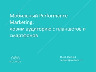 Мобильный Performance
Marketing:
ловим аудиторию с планшетов и
смартфонов
Нина Зеленко
seodep@molinos.ru
 