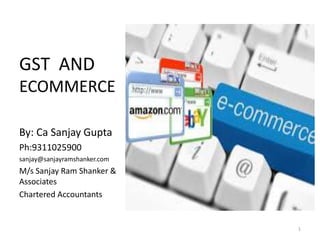 GST AND
ECOMMERCE
By: Ca Sanjay Gupta
Ph:9311025900
sanjay@sanjayramshanker.com
M/s Sanjay Ram Shanker &
Associates
Chartered Accountants
1
 