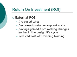 Return On Investment (ROI)
 External ROI
 Increased sales
 Decreased customer support costs
 Savings gained from making changes
earlier in the design life cycle
 Reduced cost of providing training
 