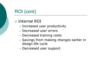 ROI (cont)
 Internal ROI
 Increased user productivity
 Decreased user errors
 Decreased training costs
 Savings from making changes earlier in
design life cycle
 Decreased user support
 