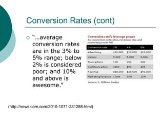 Conversion Rates (cont)
 “…average
conversion rates
are in the 3% to
5% range; below
2% is considered
poor; and 10%
and above is
awesome.”
(http://news.com.com/2010-1071-281288.html)
 