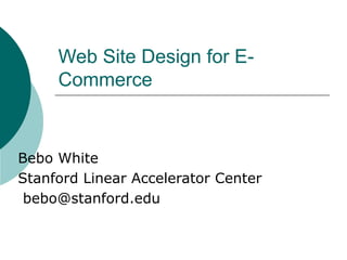 Web Site Design for E-
Commerce
Bebo White
Stanford Linear Accelerator Center
bebo@stanford.edu
 