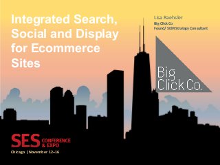 Chicago	
  |	
  November	
  12–16	
  
Integrated Search,
Social and Display
for Ecommerce
Sites	
  
Lisa	
  Raehsler	
  
Big	
  Click	
  Co	
  	
  
Found/	
  SEM	
  Strategy	
  Consultant	
  
 