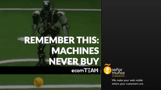 We make your web visible
where your customers are.
REMEMBER THIS:
MACHINES
NEVER BUY
 