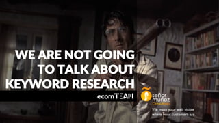 We make your web visible
where your customers are.
WE ARE NOT GOING
TO TALK ABOUT
KEYWORD RESEARCH
 