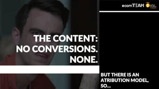 THE CONTENT:
NO CONVERSIONS.
NONE.
BUT THERE IS AN
ATRIBUTION MODEL,
SO…
 