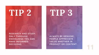 TIP 2
RESEARCH AND STUDY.
ONLY THROUGH
KNOWLEDGE YOU CAN
MAKE INFORMED
DECISIONS.
TIP 3
ALWAYS BE GENUINE.
PEOPLE APPRECIA...
