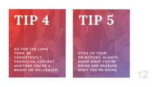 TIP 4
GO FOR THE LONG
TERM. BE
CONSISTENTLY
PRODUCING CONTENT
WHETHER YOU’RE A
BRAND OR INFLUENCER.
TIP 5
STICK TO YOUR
OB...
