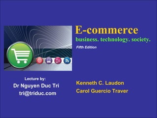 E-commerce
                                           business. technology. society.
                                           Fifth Edition




            Lecture by:
                                           Kenneth C. Laudon
   Dr Nguyen Duc Tri
     tri@triduc.com                        Carol Guercio Traver



Copyright © 2007 Pearson Education, Inc.                           Slide 1-1
 