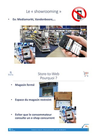Le	« showrooming »
• Ex:	Mediamarkt,	Vandenboore,…
• Magasin	fermé
• Espace	du	magasin	restreint
• Eviter	que	le	consommateur
consulte	un	e-shop	concurrent
Store-to-Web
Pourquoi	?
° retis
www.retis.be
COMMERCE CONNECTÉ - OPPORTUNITÉS & DÉFIS - (C) D. JACOB (2017)
 