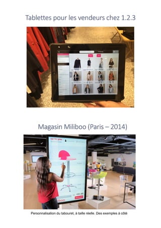 Tablettes	pour	les	vendeurs	chez	1.2.3
Magasin	Miliboo	(Paris	– 2014)
Personnalisation du tabouret, à taille réelle. Des exemples à côté
 