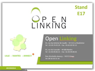 Open Linking
41, rue du Général de Gaulle – 59 110 La Madeleine
Tel : 03.20.74.03.24 – Fax : 09.56.84.51.91
01, rue du Guesclin – 44 000 Nantes
Tel : 02.40.99.00.31 – Fax : 02.40.99.00.01
27
#ECOM2014
Stand
E17
 
